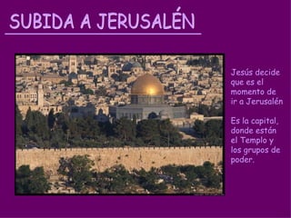 Jesús decide que es el momento de ir a Jerusalén Es la capital, donde están el Templo y los grupos de poder. SUBIDA A JERUSALÉN 
