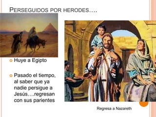 PERSEGUIDOS POR HERODES….
 Huye a Egipto
 Pasado el tiempo,
al saber que ya
nadie persigue a
Jesús….regresan
con sus parientes
Regresa a Nazareth
 