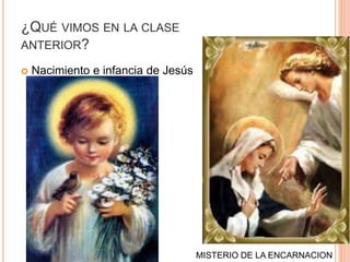 ¿QUÉ VIMOS EN LA CLASE
ANTERIOR?
 Nacimiento e infancia de Jesús
MISTERIO DE LA ENCARNACION
 