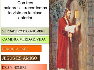 Con tres
palabras….recordemos
lo visto en la clase
anterior
CONOCI A JESÚS
JESÚS ES AMIGO
DIOS Y HOMBRE
CAMINO, VERDAD,VIDA
VERDADERO DIOS-HOMBRE
 