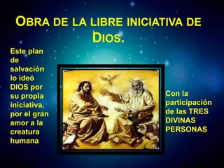 OBRA DE LA LIBRE INICIATIVA DE
DIOS.
Este plan
de
salvación
lo ideó
DIOS por
su propia
iniciativa,
por el gran
amor a la
creatura
humana
Con la
participación
de las TRES
DIVINAS
PERSONAS
 