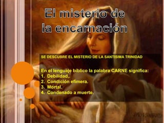SE DESCUBRE EL MISTERIO DE LA SANTISIMA TRINIDAD
En el lenguaje bíblico la palabra CARNE significa:
1. Debilidad,.
2. Condición efímera.
3. Mortal.
4. Condenado a muerte.
 