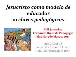 Jesucristo como modelo de
           educador
  - 10 claves pedagógicas -
                 VIII Jornadas
           Fernando Rielo de Pedagogía
             Madrid 3 de Marzo, 2013

                   Luis CASASUS
            Fundación Juventud Idente
            Univ. Politécnica de Madrid
 