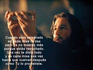 Cuando eres celebrado
    en cada misa te das
  pero ya no mueres más
 porque estás resucitado.
   Una vez te diste todo
  y es cada misa esa vez
hasta que vuelvas después
  como Tu lo prometiste.
 