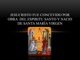JESUCRISTO FUE CONCEVIDO POR
OBRA DEL ESPIRITU SANTO Y NACIO
DE SANTA MARÍA VIRGEN
 
