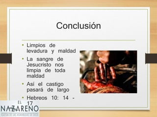 Conclusión
• Limpios de
levadura y maldad
• La sangre de
Jesucristo nos
limpia de toda
maldad
• Así el castigo
pasará de largo
• Hebreos 10: 14 -
17
 