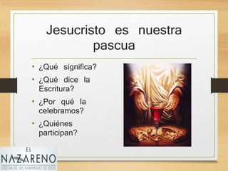 Jesucristo es nuestra
pascua
• ¿Qué significa?
• ¿Qué dice la
Escritura?
• ¿Por qué la
celebramos?
• ¿Quiénes
participan?
 
