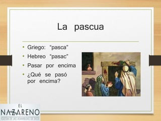 La pascua
• Griego: “pasca”
• Hebreo “pasac”
• Pasar por encima
• ¿Qué se pasó
por encima?
 