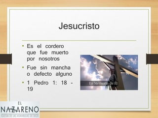 Jesucristo
• Es el cordero
que fue muerto
por nosotros
• Fue sin mancha
o defecto alguno
• 1 Pedro 1: 18 -
19
 