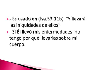 - Es usado en (Isa.53:11b)  "Y llevará las iniquidades de ellos“- Si Él llevó mis enfermedades, no tengo por qué llevarlas sobre mi cuerpo.                                                                                                                                                           