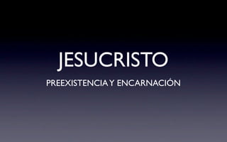 JESUCRISTO
PREEXISTENCIA Y ENCARNACIÓN
 