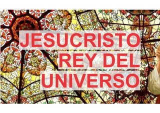 JESUCRISTO 
REY DEL 
UNIVERSO 
 