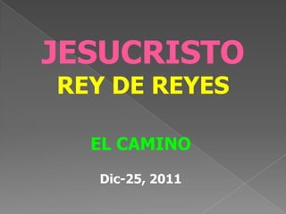 JESUCRISTO
REY DE REYES

  EL CAMINO
  Dic-25, 2011
 