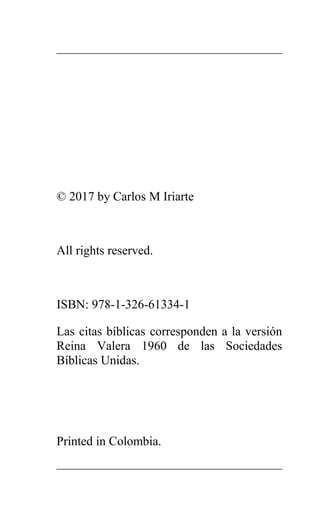 © 2017 by Carlos M Iriarte
All rights reserved.
ISBN: 978-1-326-61334-1
Las citas bíblicas corresponden a la versión
Reina Valera 1960 de las Sociedades
Bíblicas Unidas.
Printed in Colombia.
 