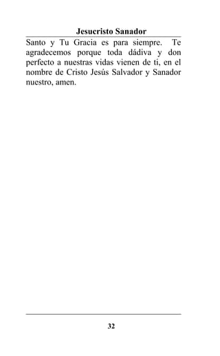 Jesucristo Sanador
Santo y Tu Gracia es para siempre. Te
agradecemos porque toda dádiva y don
perfecto a nuestras vidas vienen de ti, en el
nombre de Cristo Jesús Salvador y Sanador
nuestro, amen.
32
 