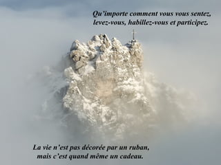 Qu’importe comment vous vous sentez,
                   levez-vous, habillez-vous et participez.




La vie n’est pas décorée par un ruban,
 mais c’est quand même un cadeau.
 