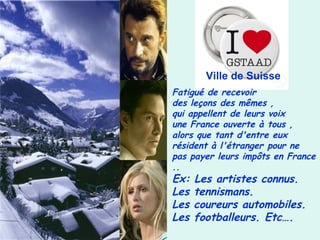 Fatigué de recevoir
des leçons des mêmes , 
qui appellent de leurs voix
une France ouverte à tous ,
alors que tant d'entre eux
résident à l'étranger pour ne
pas payer leurs impôts en France
..
Ex: Les artistes connus.
Les tennismans.
Les coureurs automobiles.
Les footballeurs. Etc….
Ville de Suisse
 
