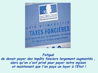 Fatigué
 de devoir payer des impôts fonciers largement augmentés ,
alors qu'on s'est privé pour payer notre maison
et maintenant que l'on paye un loyer à l’État !
 