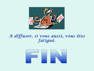 A diffuser, si vous aussi, vous êtes
fatigué.
 