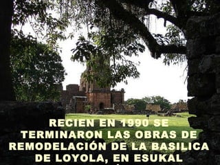RECIEN EN 1990 SE TERMINARON LAS OBRAS DE REMODELACIÓN DE LA BASILICA DE LOYOLA, EN ESUKAL HERRÍA.   