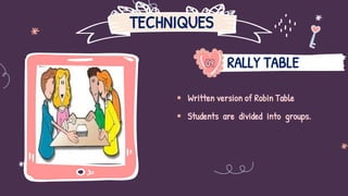TECHNIQUES
RALLY TABLE
09
 Written version of Robin Table
 Students are divided into groups.
 