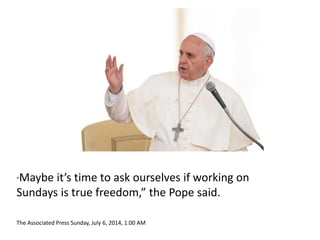 “Maybe it’s time to ask ourselves if working on 
Sundays is true freedom,” the Pope said. 
The Associated Press Sunday, July 6, 2014, 1:00 AM 
 
