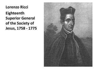 Lorenzo Ricci 
Eighteenth 
Superior General 
of the Society of 
Jesus, 1758 - 1775 
 