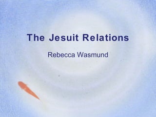 The Jesuit Relations Rebecca Wasmund 