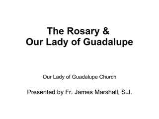 The Rosary &  Our Lady of Guadalupe Our Lady of Guadalupe Church Presented by Fr. James Marshall, S.J. 