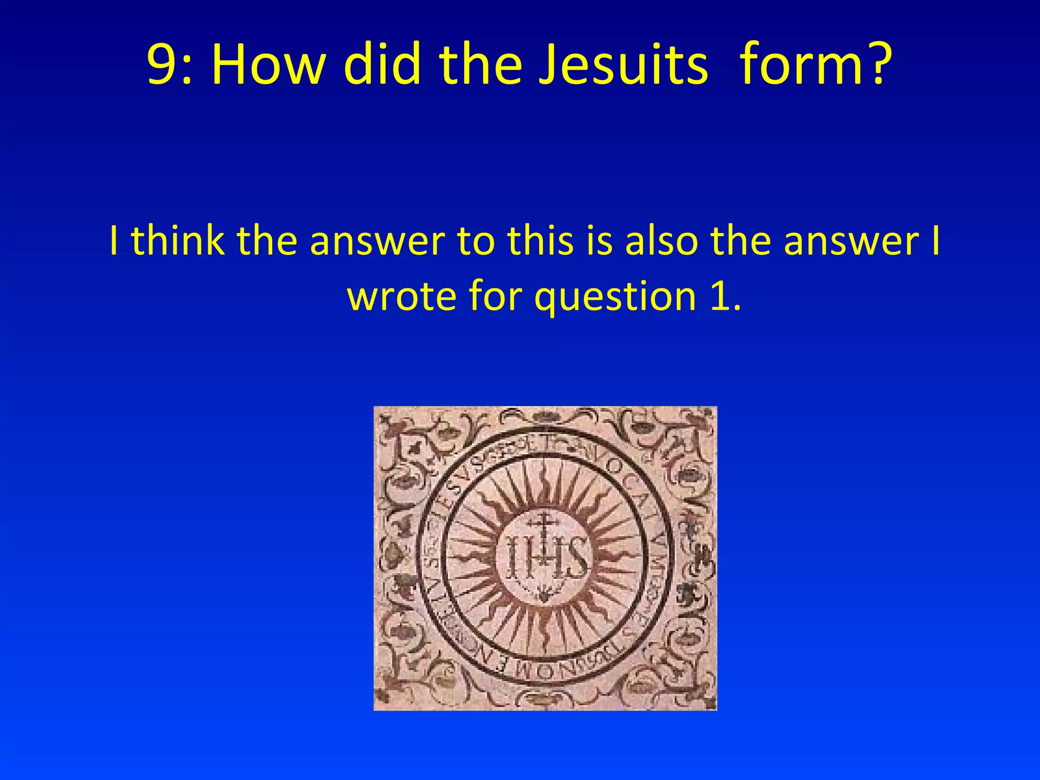 9: How did the Jesuits  form? I think the answer to this is also the answer I wrote for question 1. 