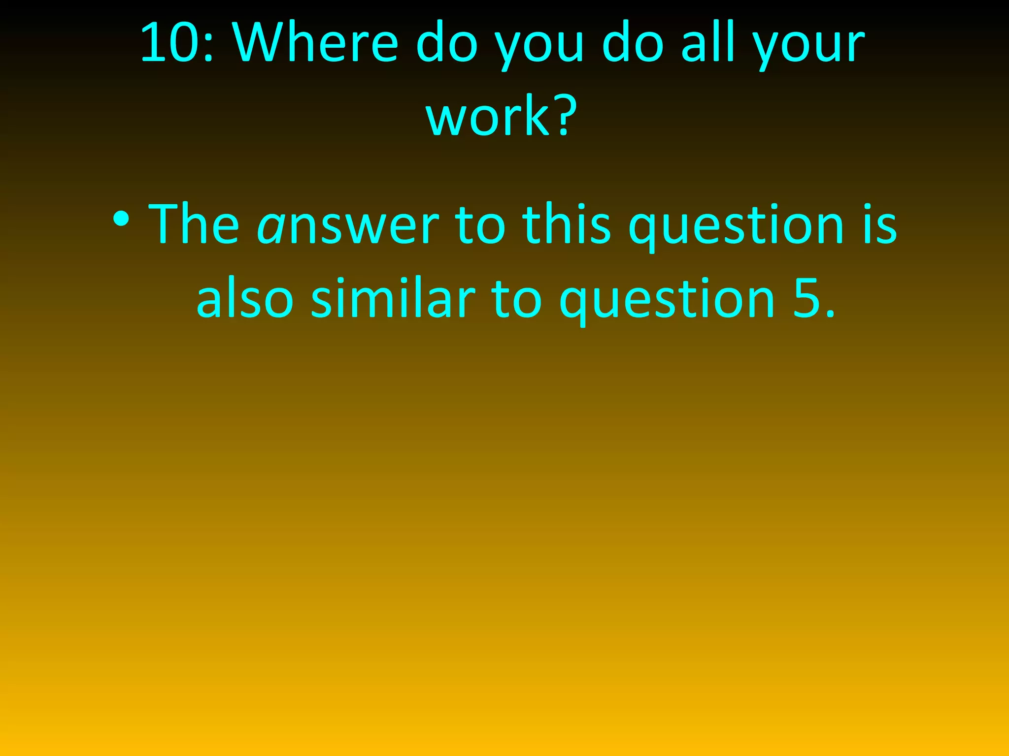 10: Where do you do all your work? The  a nswer to this question is also similar to question 5.   