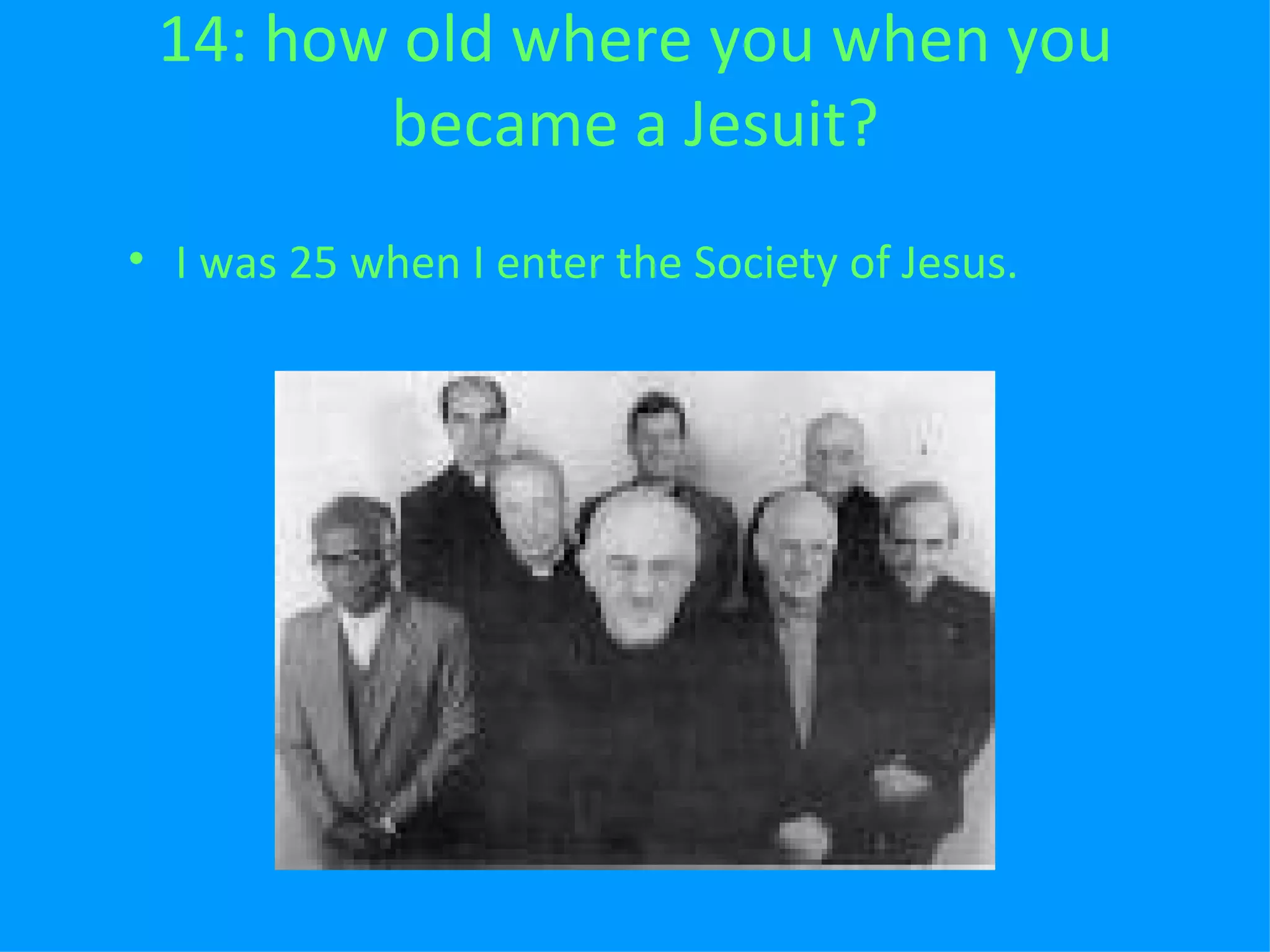 14: how old where you when you became a Jesuit? I was 25 when I enter the Society of Jesus. 