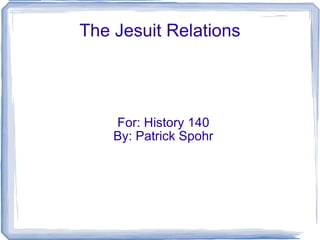 The Jesuit Relations For: History 140 By: Patrick Spohr 
