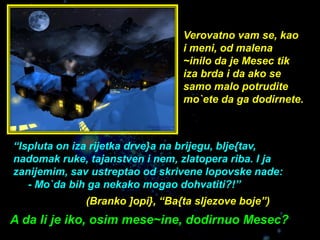 Verovatno vam se, kao
i meni, od malena
~inilo da je Mesec tik
iza brda i da ako se
samo malo potrudite
mo`ete da ga dodir...