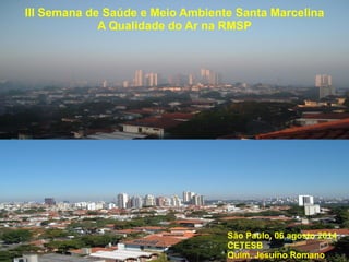 São Paulo, 06 agosto 2014
CETESB
Quím. Jesuino Romano
III Semana de Saúde e Meio Ambiente Santa Marcelina
A Qualidade do Ar na RMSP
 