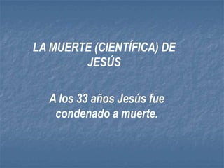 LA MUERTE (CIENTÍFICA) DE JESÚS A los 33 años Jesús fue condenado a muerte. 
