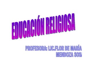 EDUCACIÓN RELIGIOSA PROFESORA: LIC.FLOR DE MARÍA MENDOZA SOSA 