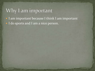 I am important because I think I am important I do sports and I am a nice person.Why I am important 
