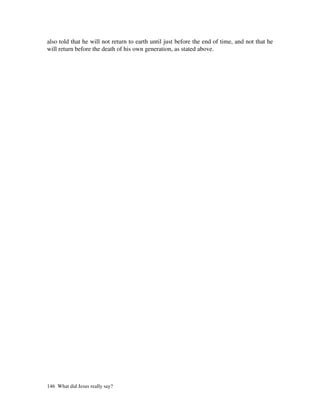 also told that he will not return to earth until just before the end of time, and not that he
will return before the death of his own generation, as stated above.




146 What did Jesus really say?
 