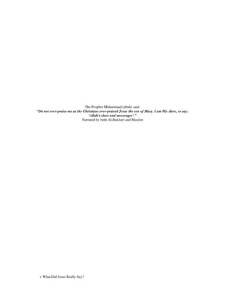 The Prophet Muhammad (pbuh) said:
“Do not over-praise me as the Christians over-praised Jesus the son of Mary. I am His slave, so say:
                                 ‘Allah's slave and messenger’.”
                             Narrated by both Al-Bukhari and Muslim




 v What Did Jesus Really Say?
 