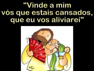 "Vinde a mim vós que estais cansados, que eu vos aliviarei" 