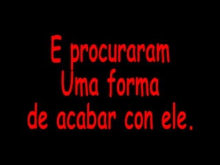 E procuraram Uma forma de acabar con ele. 