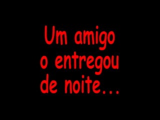Um amigo o entregou de noite... 