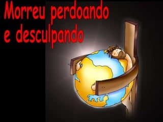 Morreu perdoando e desculpando 