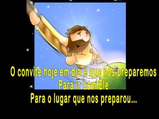 O convite hoje em dia é que nos preparemos Para ir com Ele Para o lugar que nos preparou… 