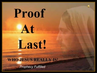 Proof  At  Last! ♫  Turn on your speakers! CLICK TO ADVANCE SLIDES Prophecy Fulfilled WHO JESUS REALLY IS! 