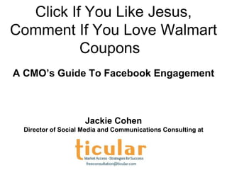 Click If You Like Jesus,
Comment If You Love Walmart
          Coupons
A CMO’s Guide To Facebook Engagement



                    Jackie Cohen
 Director of Social Media and Communications Consulting at
 