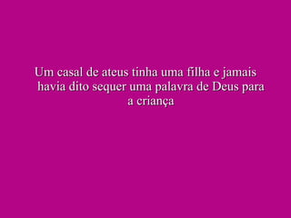 Um casal de ateus tinha uma filha e jamais havia dito sequer uma palavra de Deus para a criança 