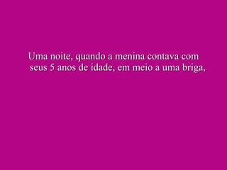 Uma noite, quando a menina contava com seus 5 anos de idade, em meio a uma briga, 
