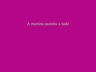 A menina assistiu a tudo 